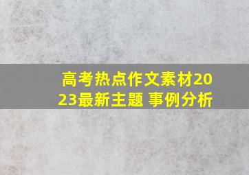 高考热点作文素材2023最新主题 事例分析